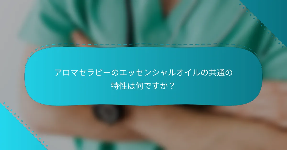 アロマセラピーのエッセンシャルオイルの共通の特性は何ですか？