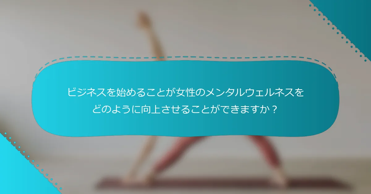 ビジネスを始めることが女性のメンタルウェルネスをどのように向上させることができますか？