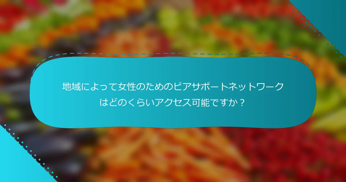 地域によって女性のためのピアサポートネットワークはどのくらいアクセス可能ですか？