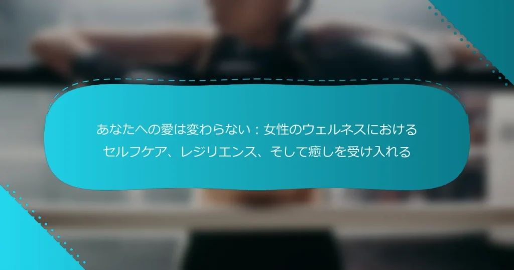 あなたへの愛は変わらない：女性のウェルネスにおけるセルフケア、レジリエンス、そして癒しを受け入れる