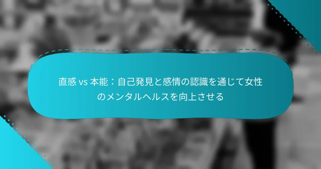 直感 vs 本能：自己発見と感情の認識を通じて女性のメンタルヘルスを向上させる
