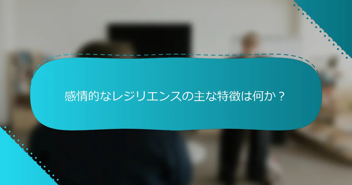 感情的なレジリエンスの主な特徴は何か？