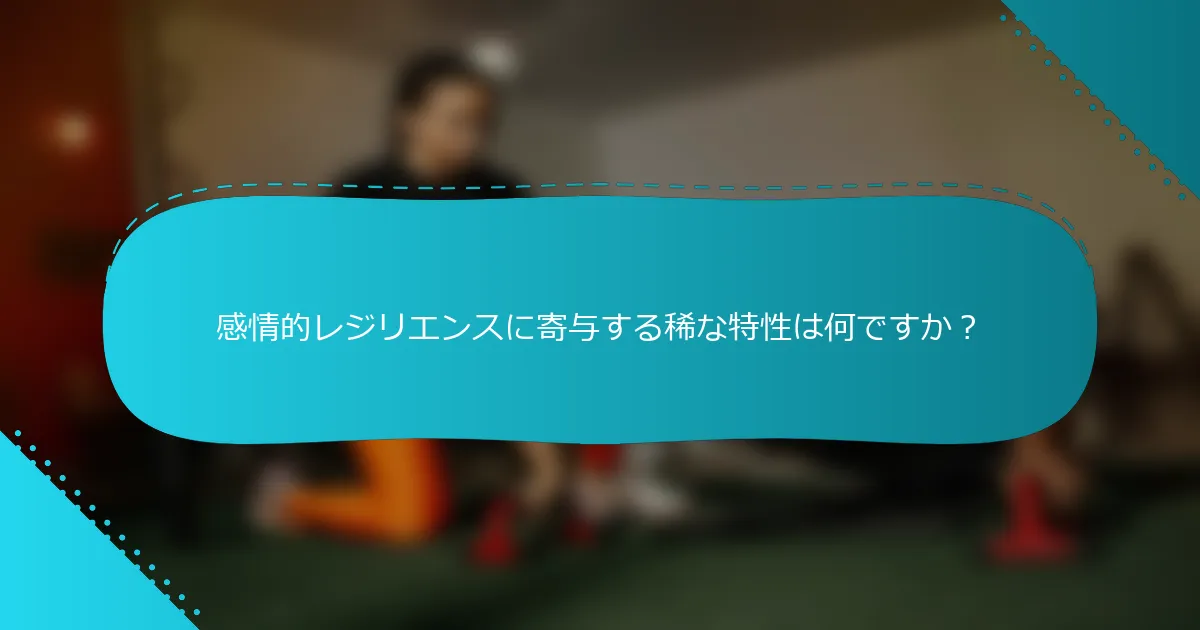 感情的レジリエンスに寄与する稀な特性は何ですか？