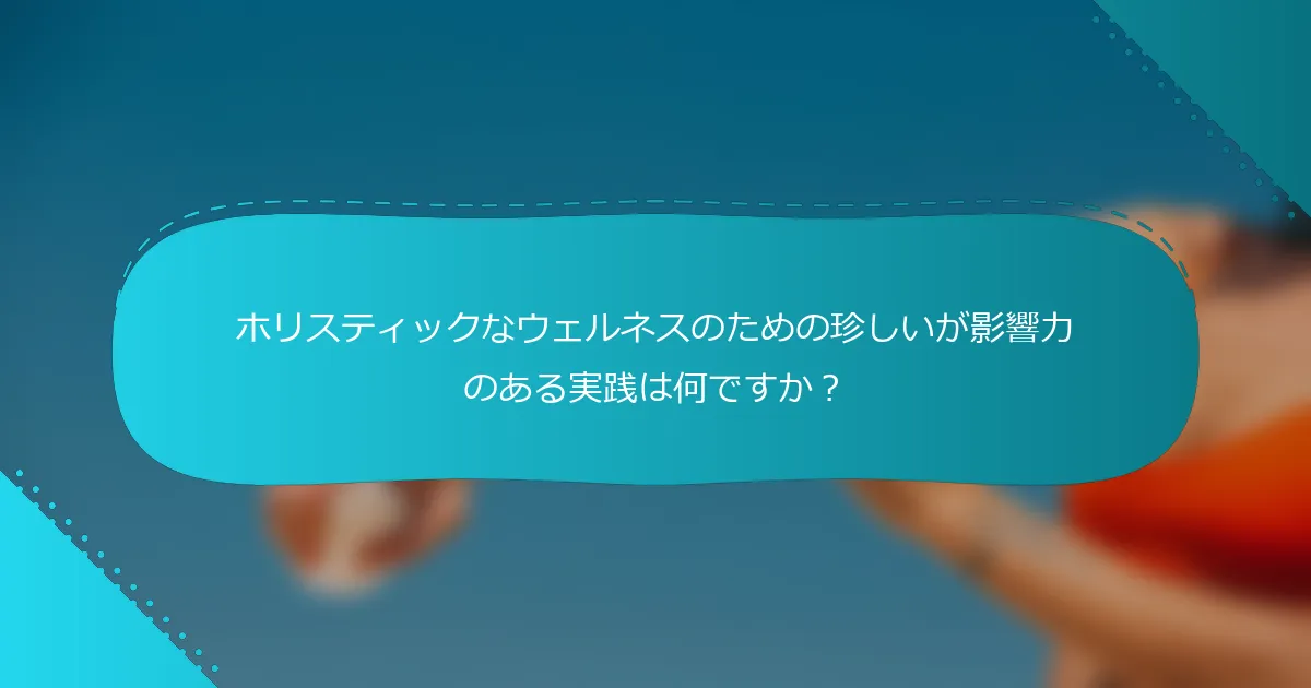 ホリスティックなウェルネスのための珍しいが影響力のある実践は何ですか？