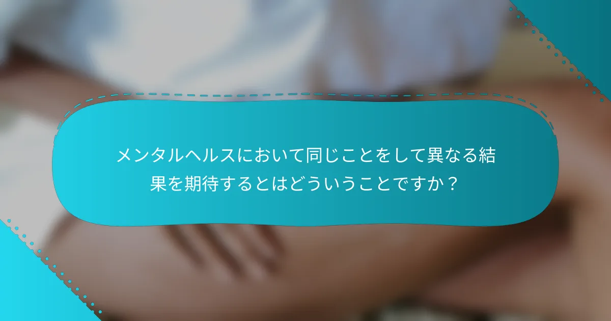 メンタルヘルスにおいて同じことをして異なる結果を期待するとはどういうことですか？