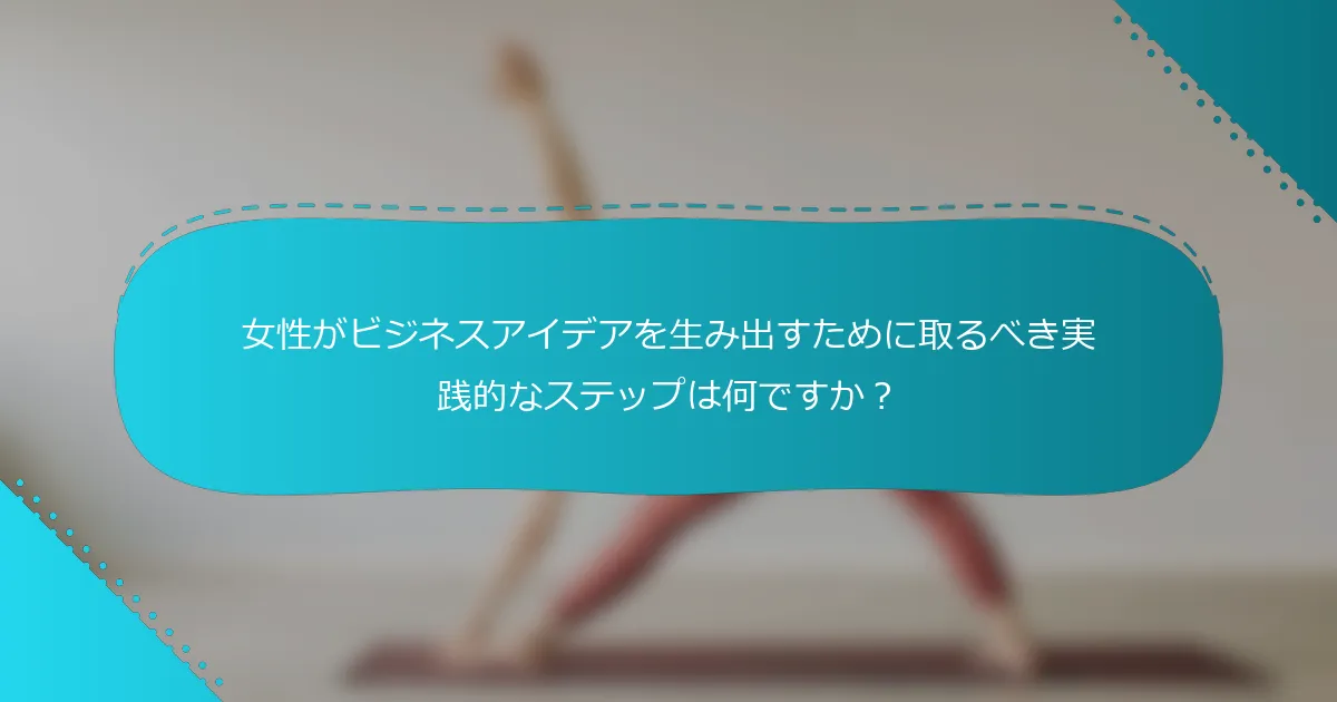 女性がビジネスアイデアを生み出すために取るべき実践的なステップは何ですか？