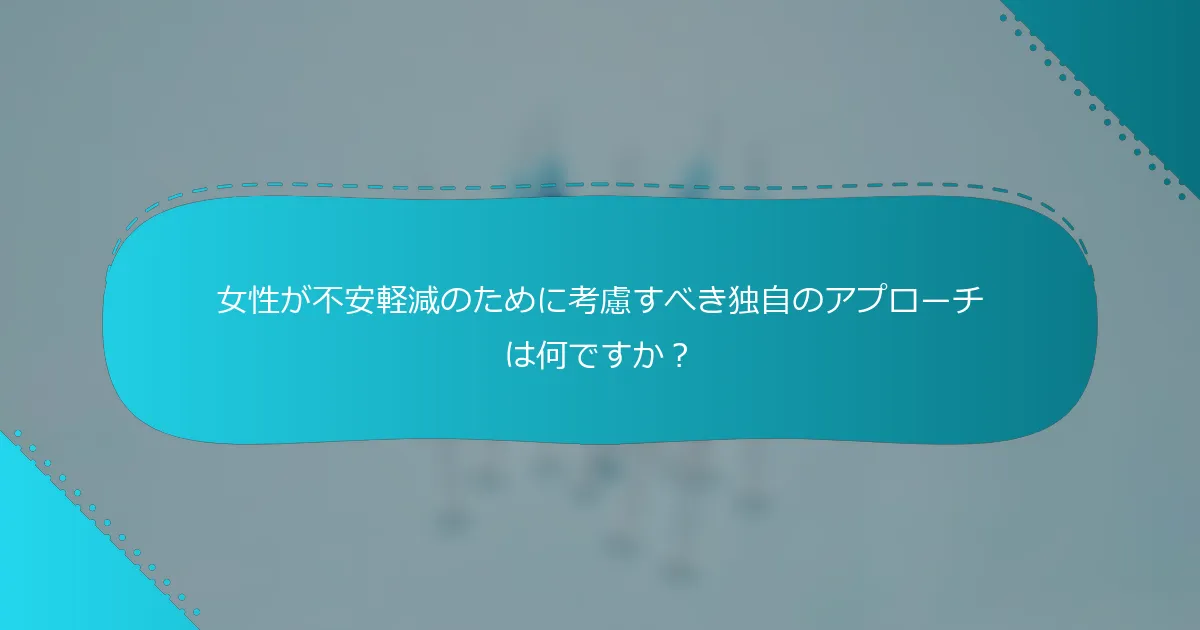 女性が不安軽減のために考慮すべき独自のアプローチは何ですか？