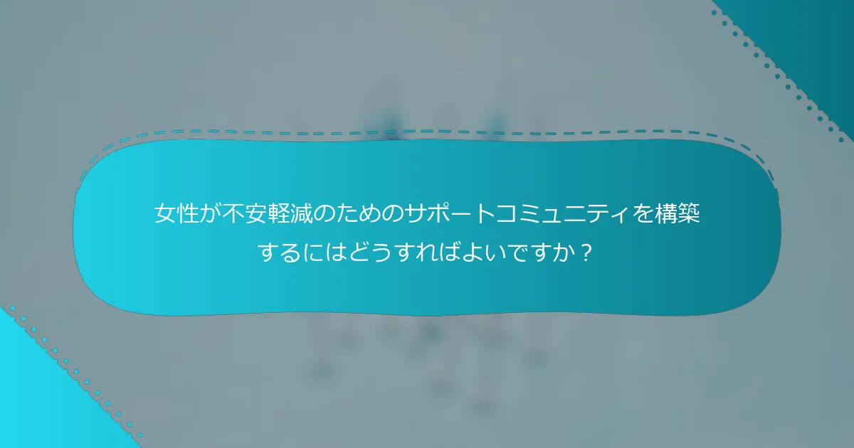 女性が不安軽減のためのサポートコミュニティを構築するにはどうすればよいですか？