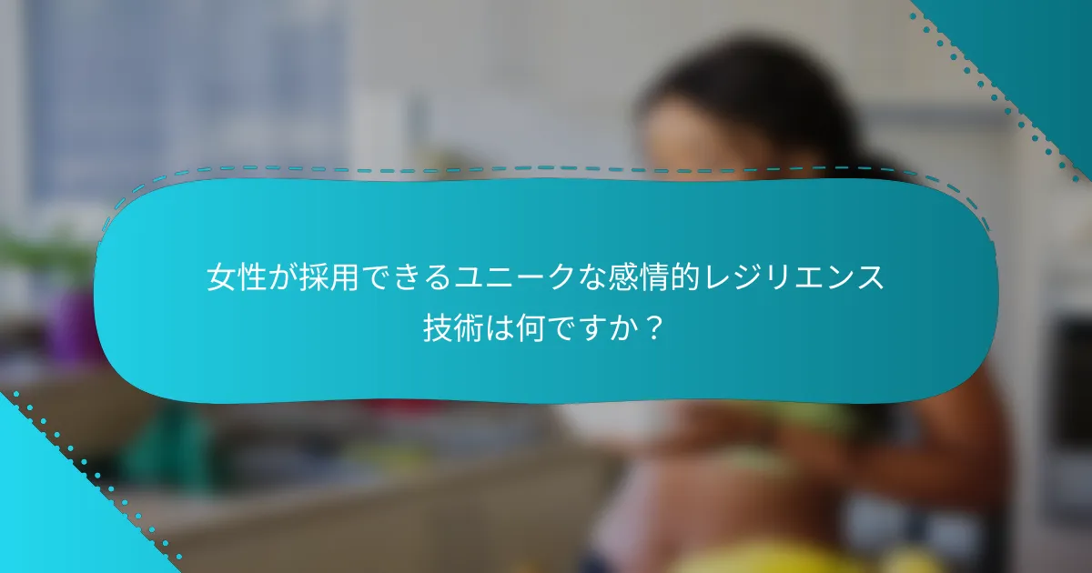 女性が採用できるユニークな感情的レジリエンス技術は何ですか？