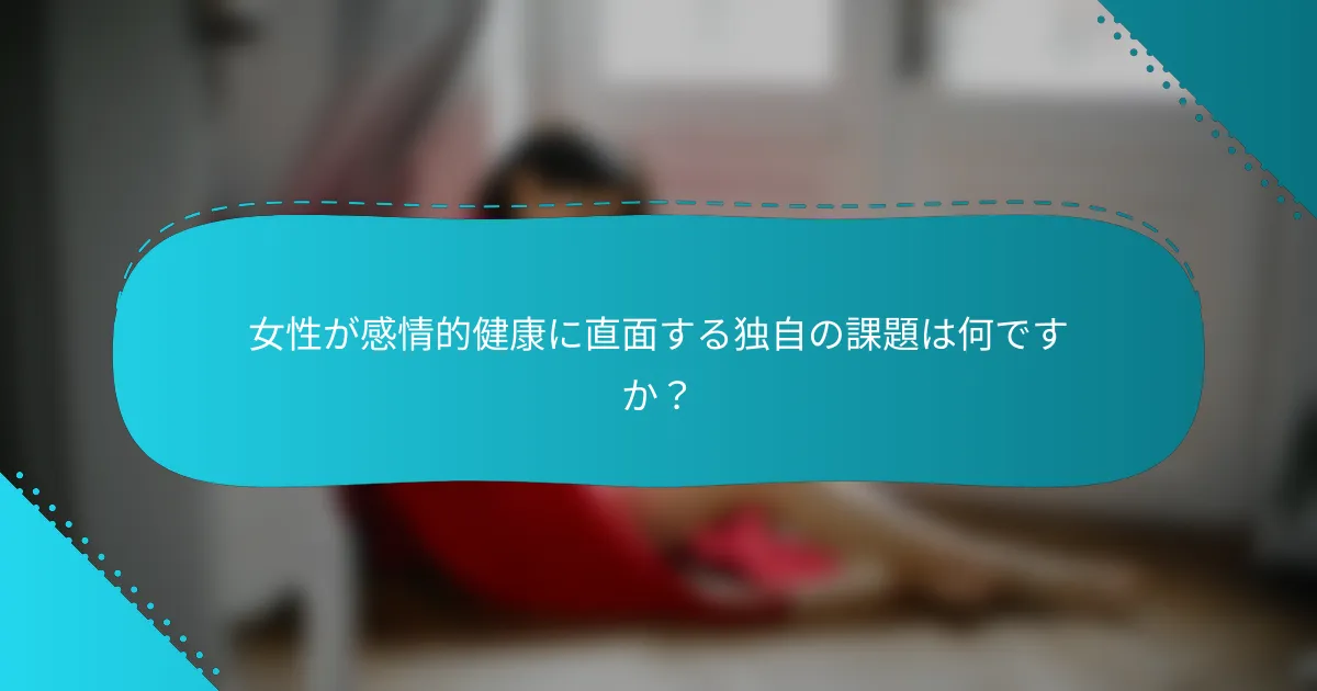 女性が感情的健康に直面する独自の課題は何ですか？