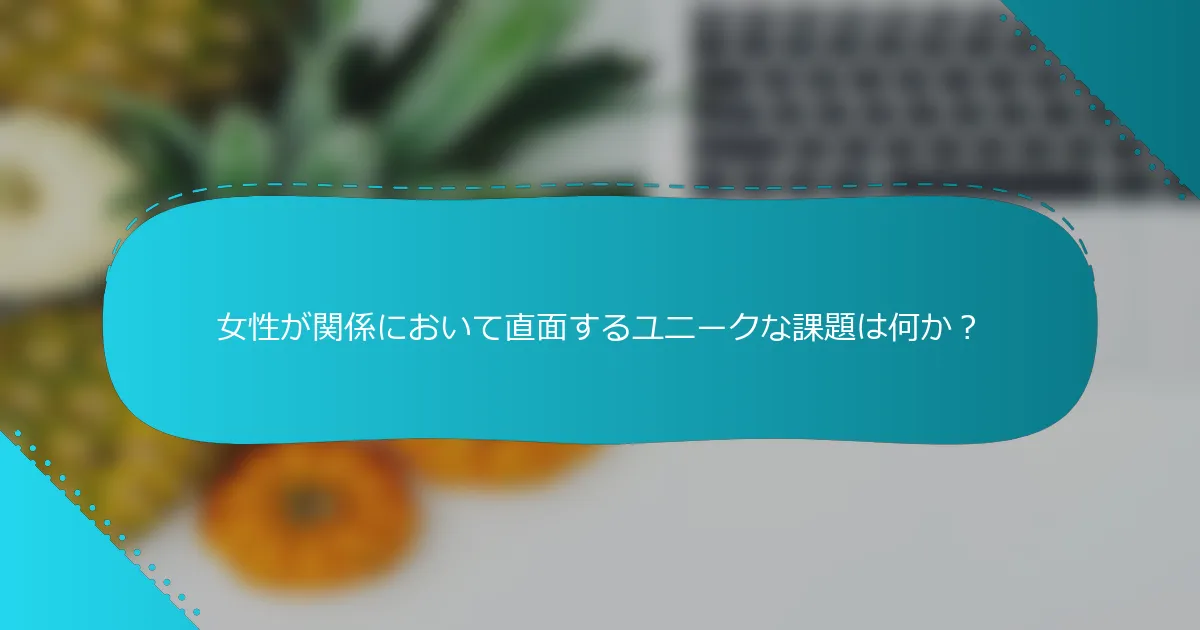女性が関係において直面するユニークな課題は何か？
