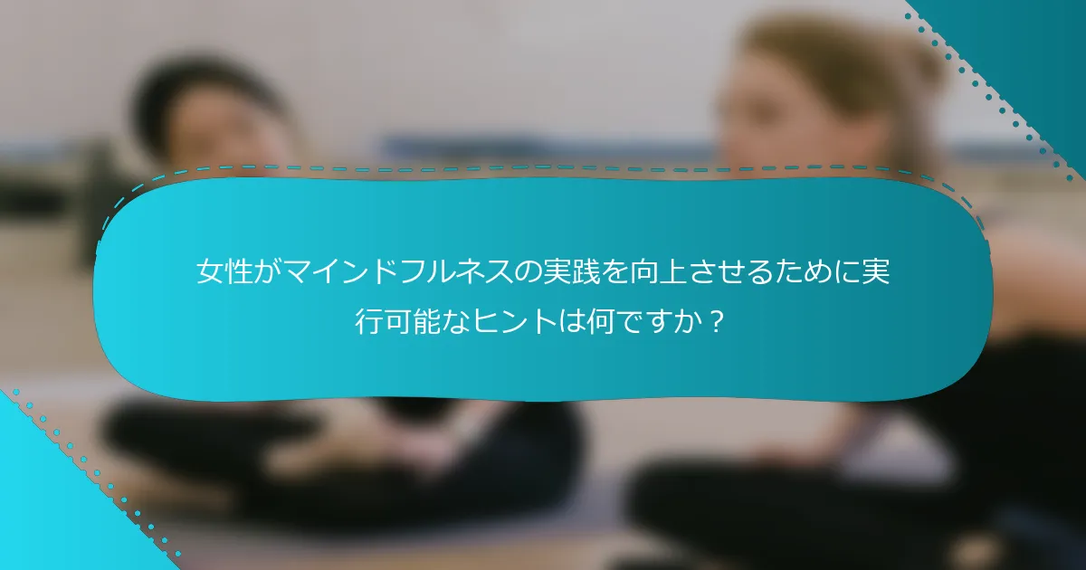 女性がマインドフルネスの実践を向上させるために実行可能なヒントは何ですか？