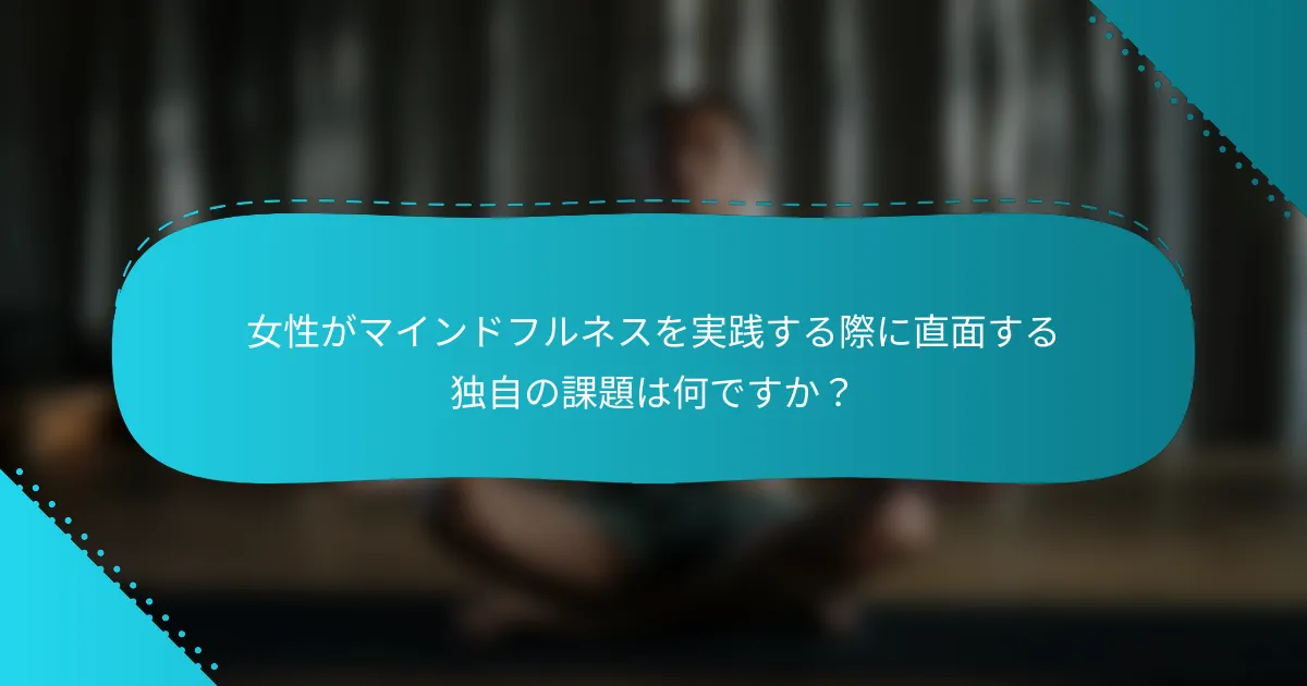 女性がマインドフルネスを実践する際に直面する独自の課題は何ですか？