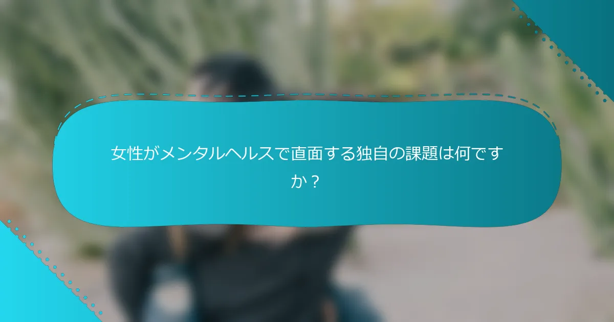 女性がメンタルヘルスで直面する独自の課題は何ですか？
