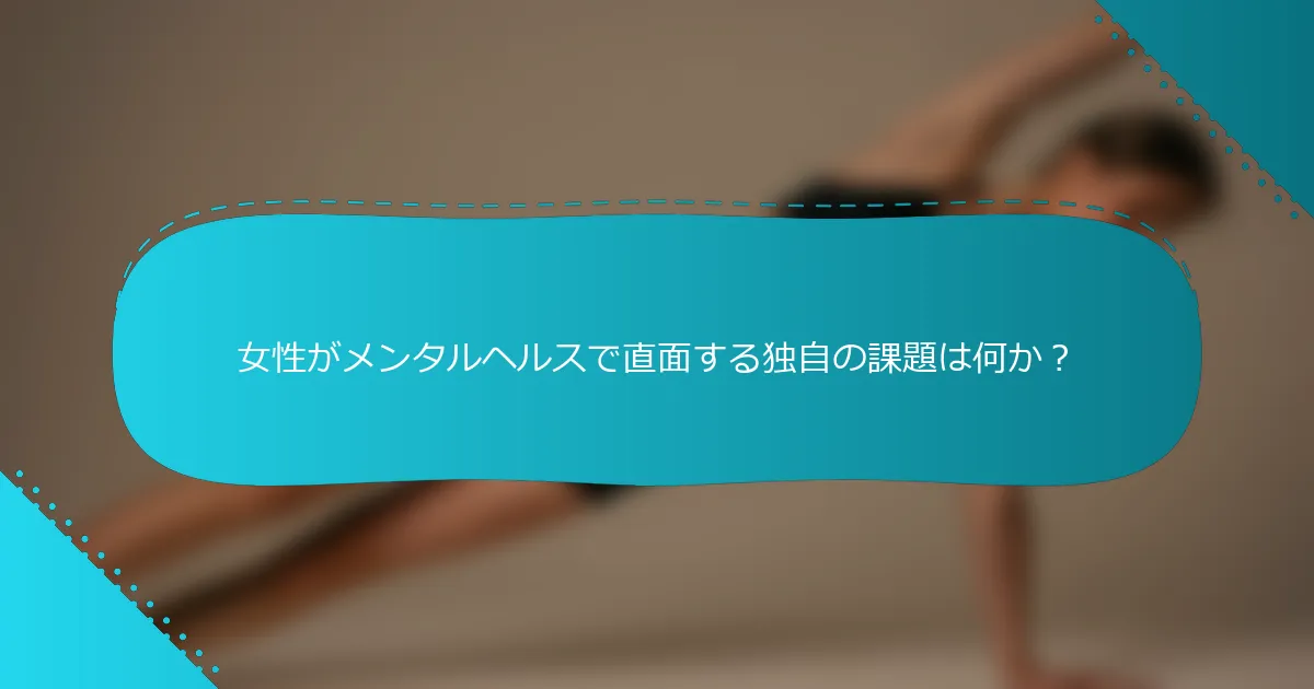 女性がメンタルヘルスで直面する独自の課題は何か？