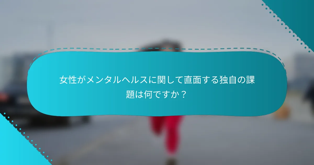 女性がメンタルヘルスに関して直面する独自の課題は何ですか？