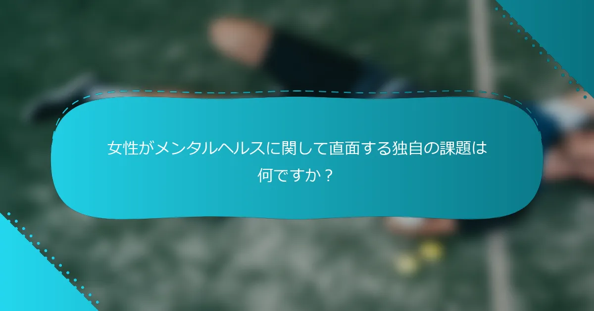 女性がメンタルヘルスに関して直面する独自の課題は何ですか？