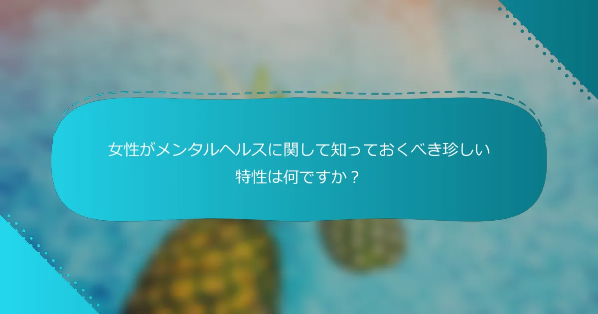女性がメンタルヘルスに関して知っておくべき珍しい特性は何ですか？