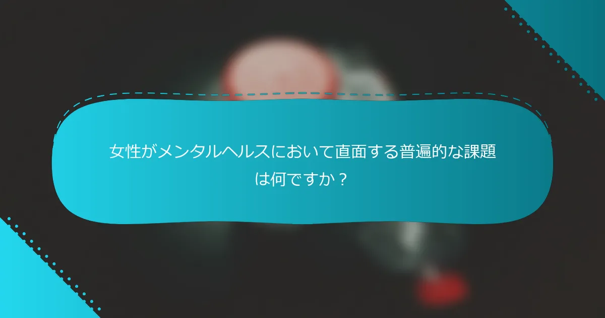 女性がメンタルヘルスにおいて直面する普遍的な課題は何ですか？