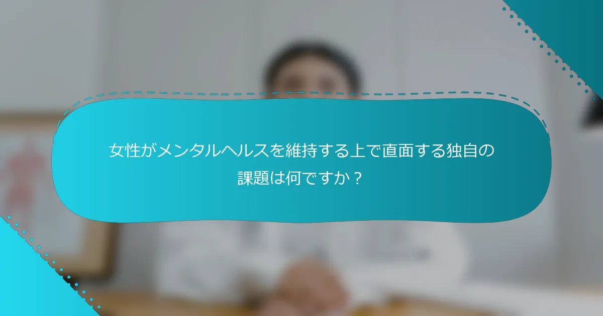 女性がメンタルヘルスを維持する上で直面する独自の課題は何ですか？