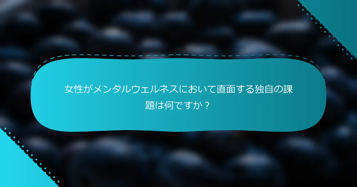女性がメンタルウェルネスにおいて直面する独自の課題は何ですか？