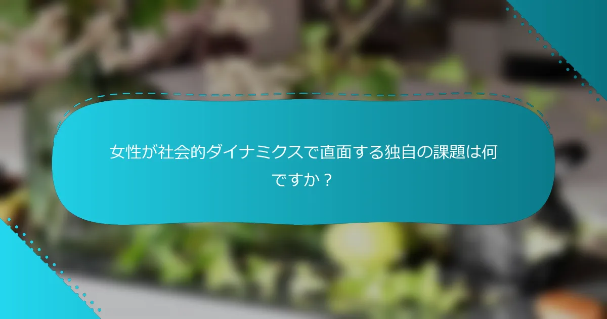 女性が社会的ダイナミクスで直面する独自の課題は何ですか？