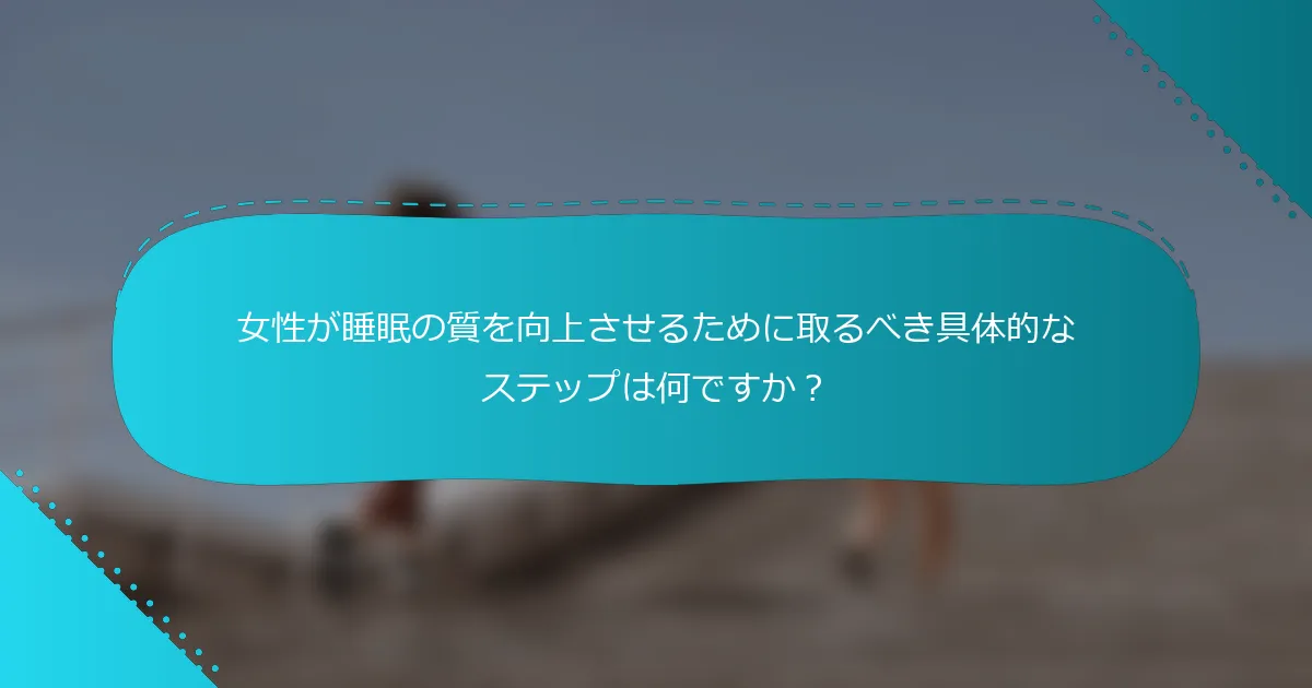 女性が睡眠の質を向上させるために取るべき具体的なステップは何ですか？