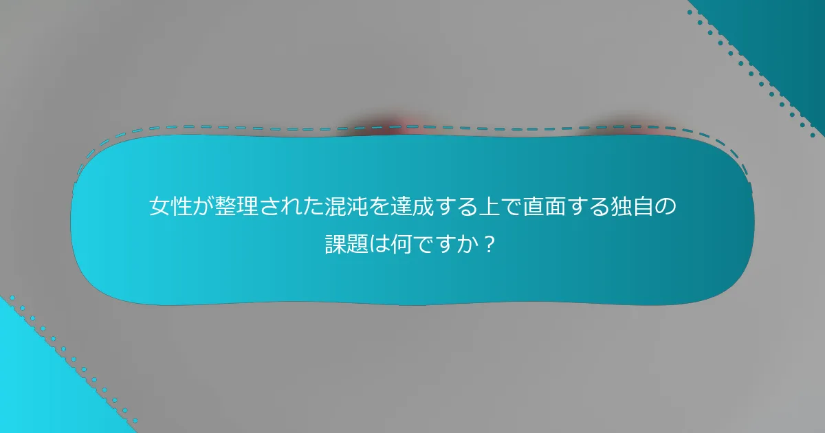 女性が整理された混沌を達成する上で直面する独自の課題は何ですか？
