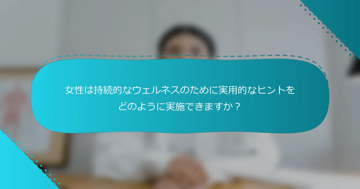 女性は持続的なウェルネスのために実用的なヒントをどのように実施できますか？