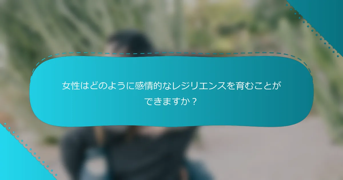 女性はどのように感情的なレジリエンスを育むことができますか？