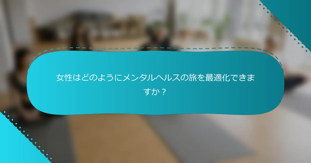 女性はどのようにメンタルヘルスの旅を最適化できますか？