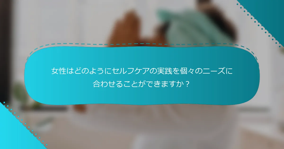 女性はどのようにセルフケアの実践を個々のニーズに合わせることができますか？