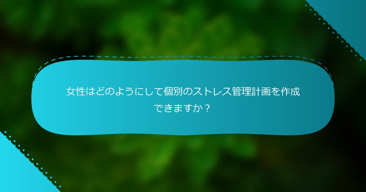 女性はどのようにして個別のストレス管理計画を作成できますか？