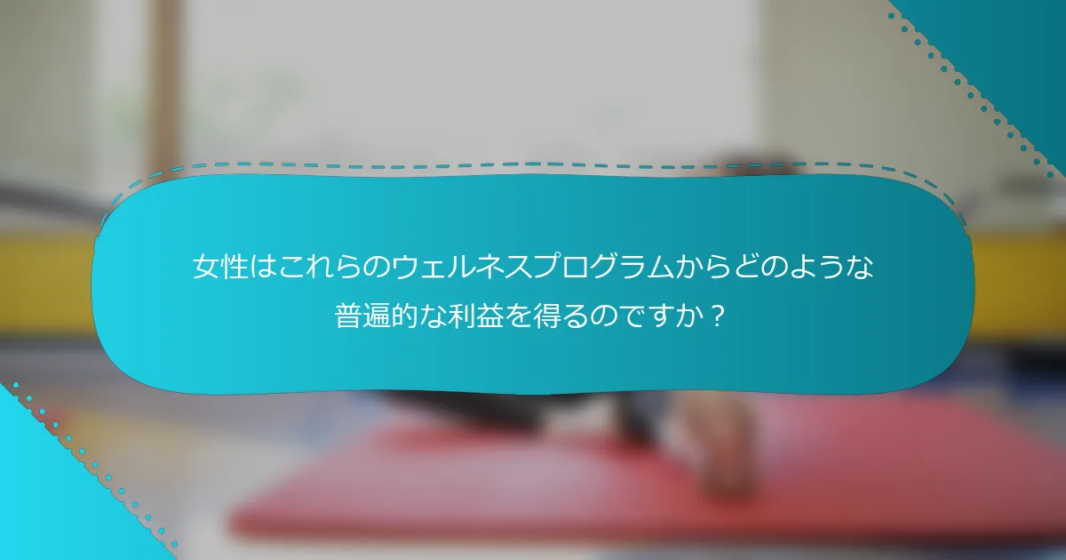 女性はこれらのウェルネスプログラムからどのような普遍的な利益を得るのですか？