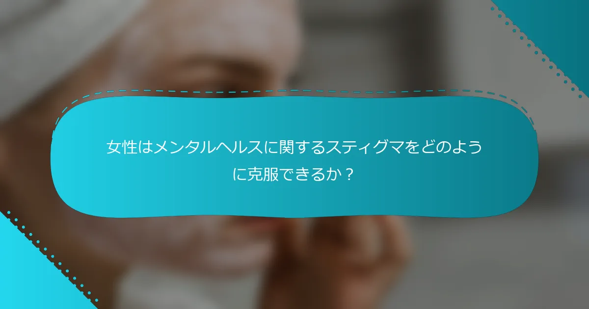 女性はメンタルヘルスに関するスティグマをどのように克服できるか？