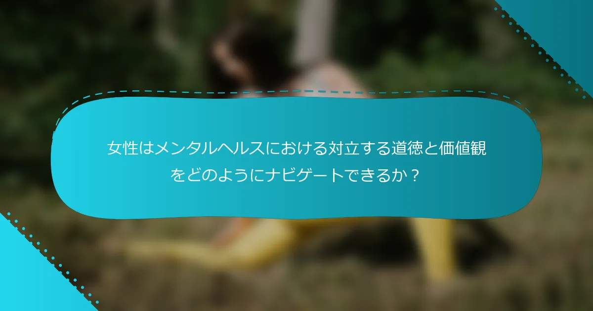 女性はメンタルヘルスにおける対立する道徳と価値観をどのようにナビゲートできるか？
