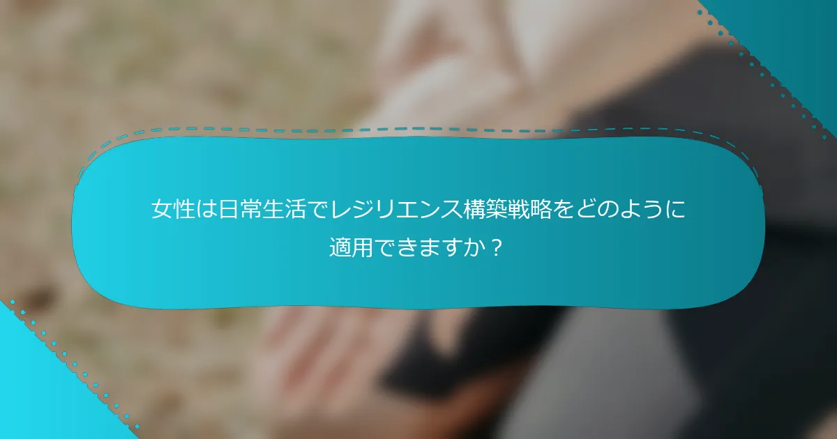 女性は日常生活でレジリエンス構築戦略をどのように適用できますか？