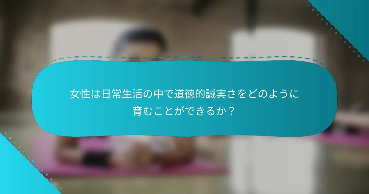 女性は日常生活の中で道徳的誠実さをどのように育むことができるか？