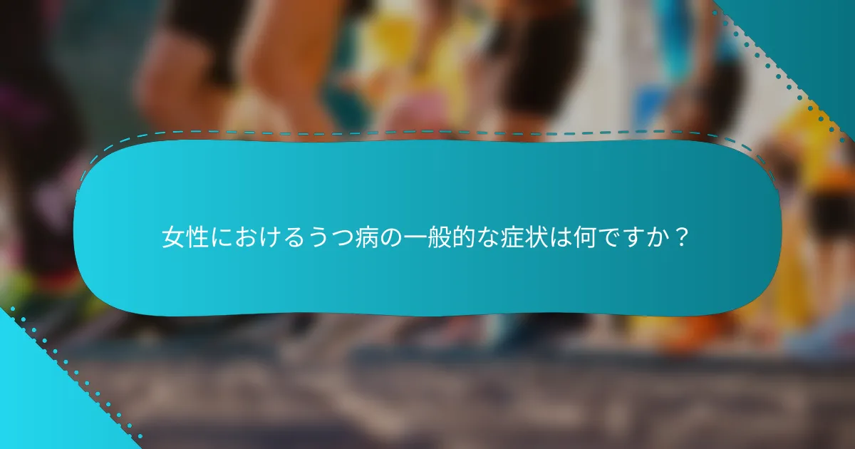 女性におけるうつ病の一般的な症状は何ですか？