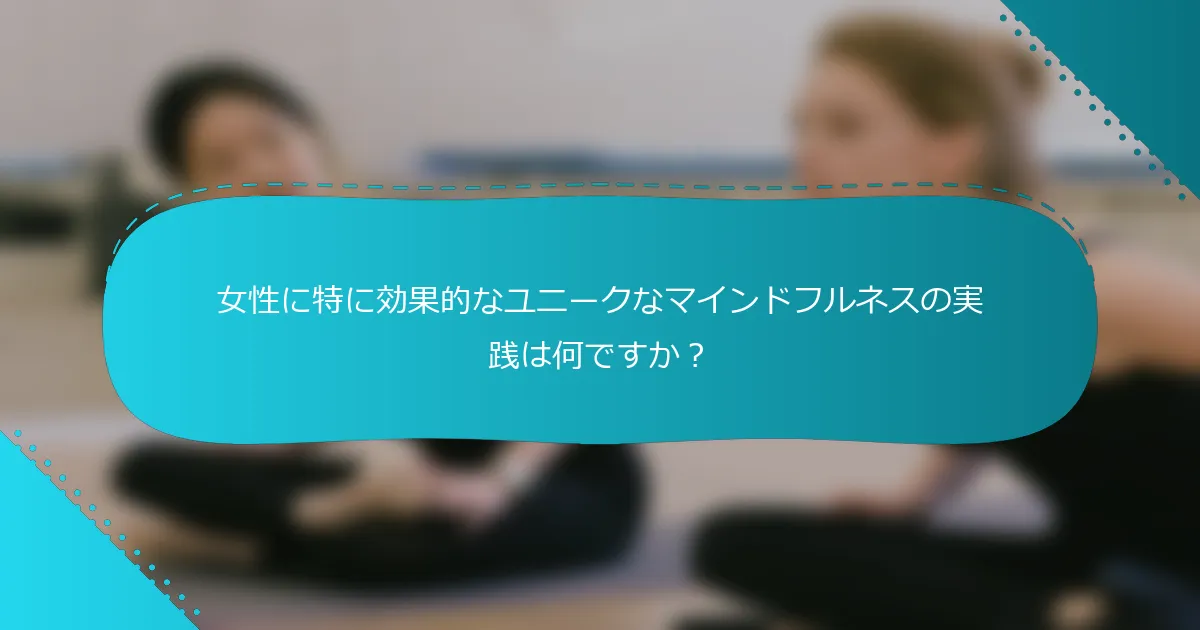 女性に特に効果的なユニークなマインドフルネスの実践は何ですか？