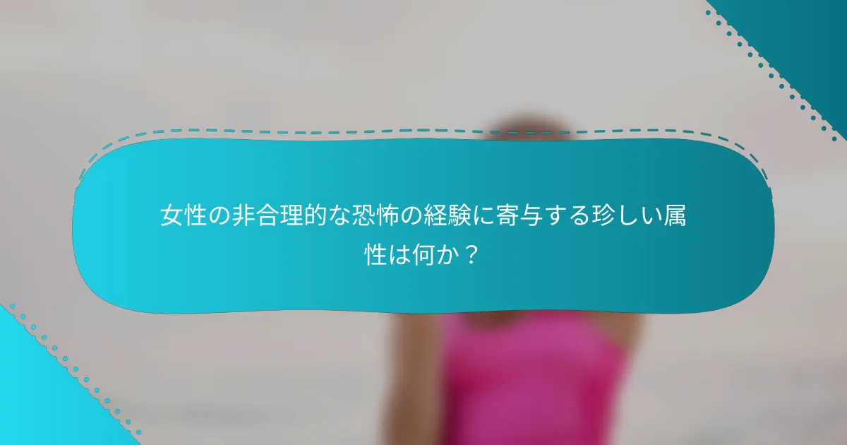 女性の非合理的な恐怖の経験に寄与する珍しい属性は何か？