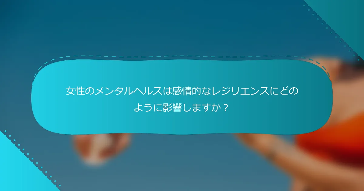 女性のメンタルヘルスは感情的なレジリエンスにどのように影響しますか？