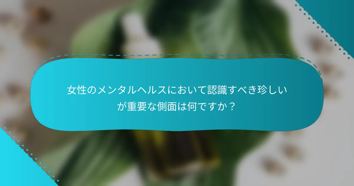 女性のメンタルヘルスにおいて認識すべき珍しいが重要な側面は何ですか？