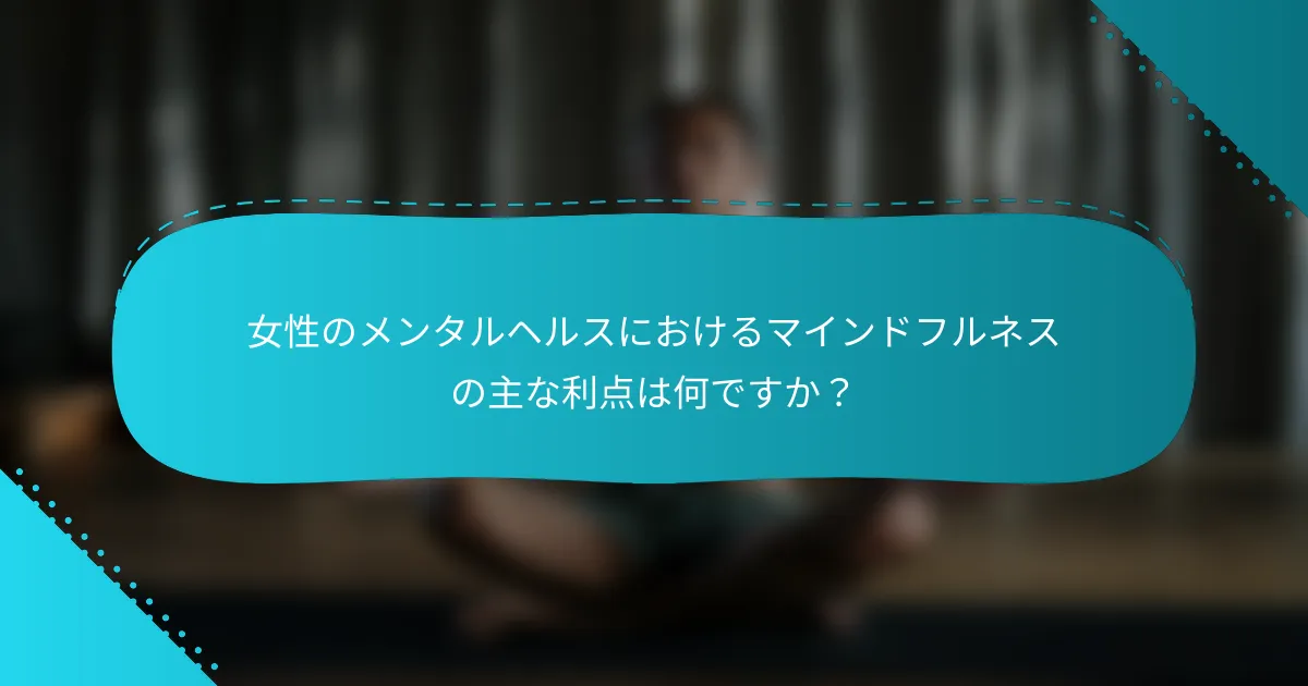 女性のメンタルヘルスにおけるマインドフルネスの主な利点は何ですか？