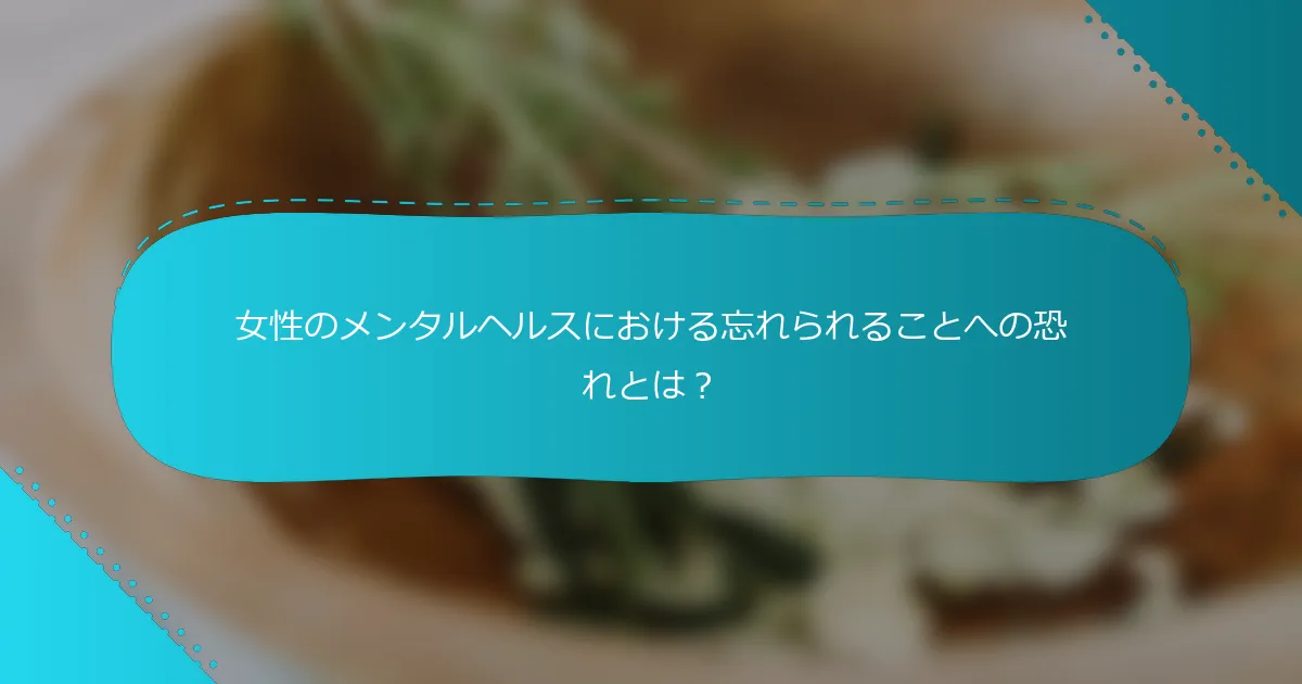 女性のメンタルヘルスにおける忘れられることへの恐れとは？
