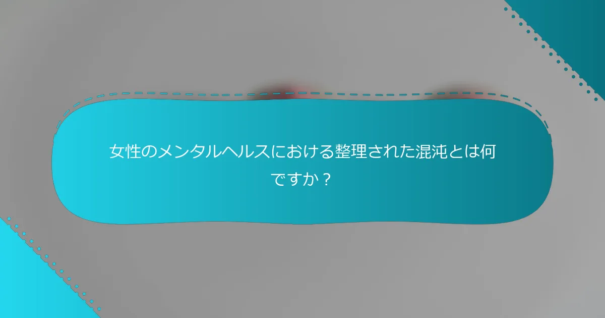 女性のメンタルヘルスにおける整理された混沌とは何ですか？