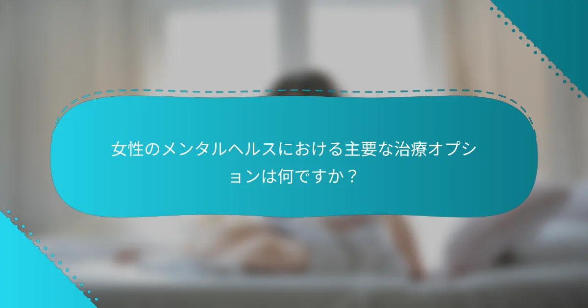 女性のメンタルヘルスにおける主要な治療オプションは何ですか？
