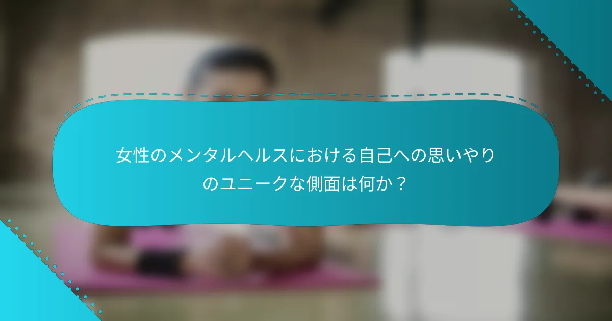 女性のメンタルヘルスにおける自己への思いやりのユニークな側面は何か？