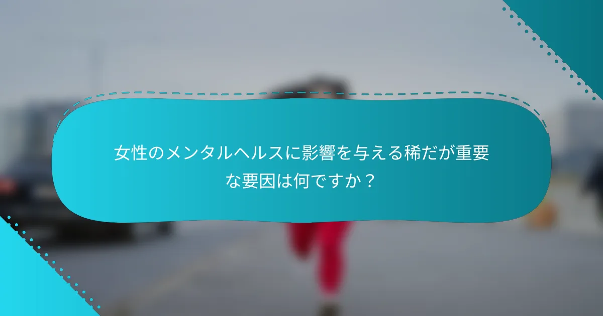 女性のメンタルヘルスに影響を与える稀だが重要な要因は何ですか？