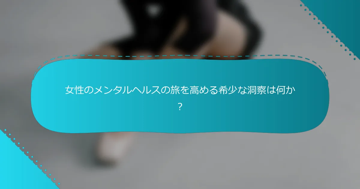 女性のメンタルヘルスの旅を高める希少な洞察は何か？
